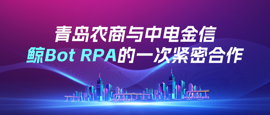 【案例】青岛农商与中电金信鲸Bot RPA的一次紧密合作